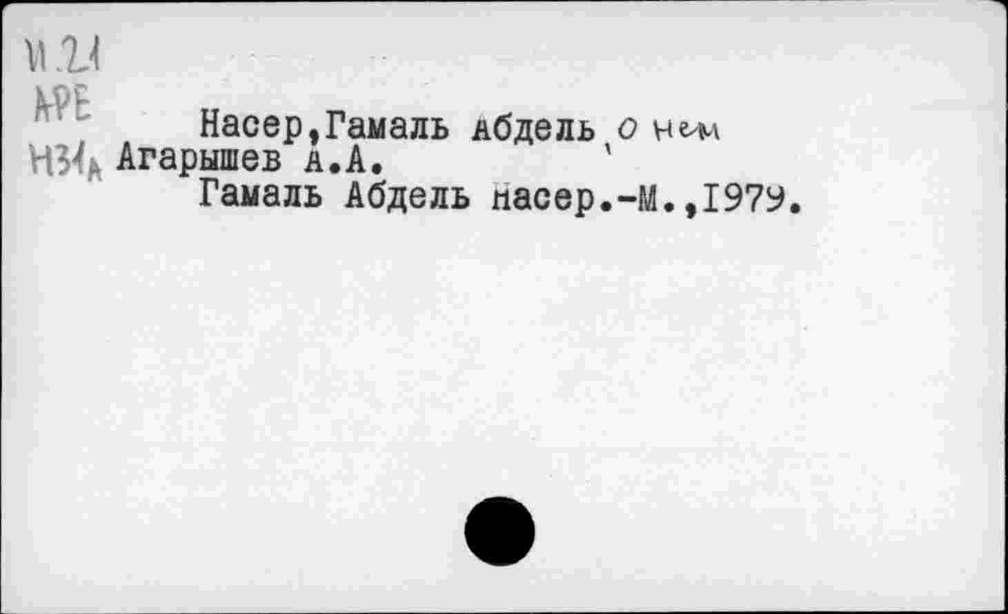 ﻿м и к .
Насер,Гамаль Абдель о
Н34а Агарышев а.А.	'
Гамаль Абдель пасер.-М.,1979.